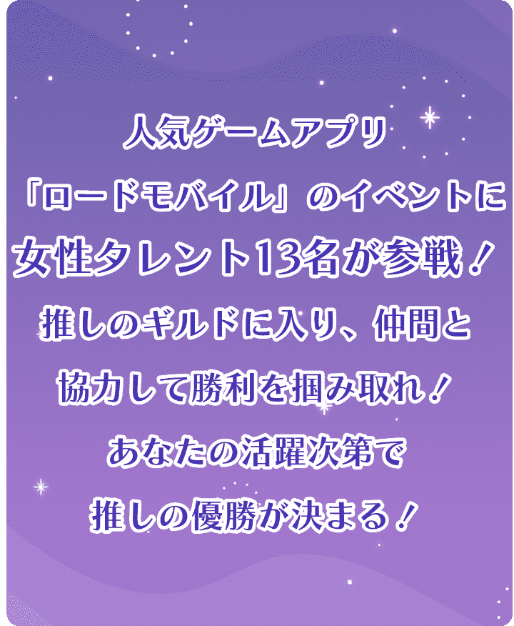 人気ゲームアプリ「ロードモバイル」のイベントに女性タレント13名が参戦！推しのギルドに入り、仲間と協力して勝利を掴みとれ！あなたの活躍次第で推しの優勝が決まる！